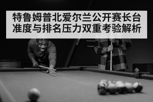 特鲁姆普北爱尔兰公开赛长台准度与排名压力双重考验解析