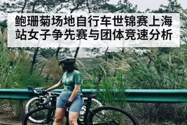 鲍珊菊场地自行车世锦赛上海站女子争先赛与团体竞速分析